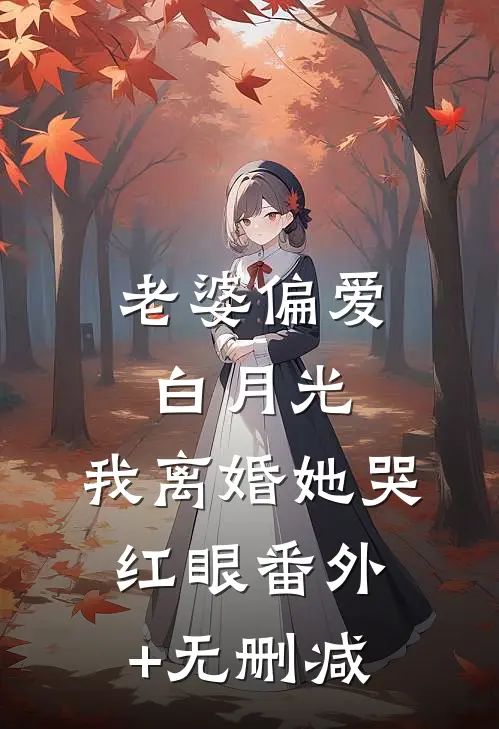 老婆偏爱白月光，我离婚她哭红眼番外+无删减
