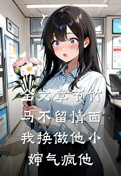 全文章节竹马不留情面，我换做他小婶气疯他