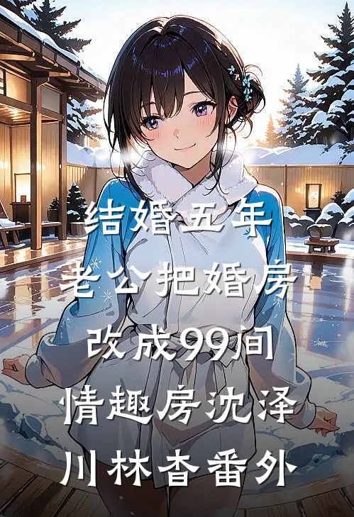 结婚五年，老公把婚房改成99间情趣房沈泽川林杳番外