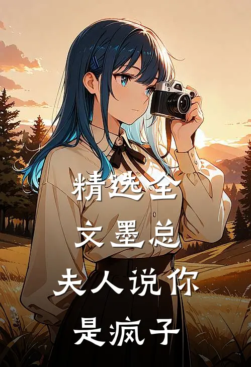 精选全文墨总，夫人说你是疯子
