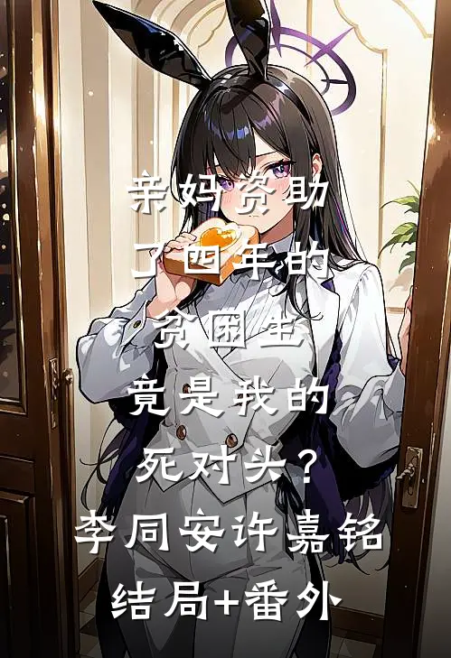 亲妈资助了四年的贫困生，竟是我的死对头？李同安许嘉铭结局+番外
