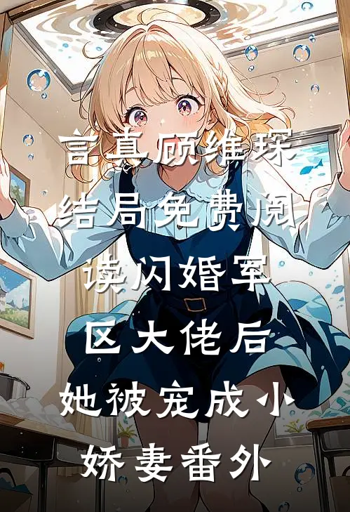 言真顾维琛结局免费阅读闪婚军区大佬后，她被宠成小娇妻番外