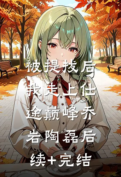 被提拔后，我走上仕途巅峰乔岩陶磊后续+完结