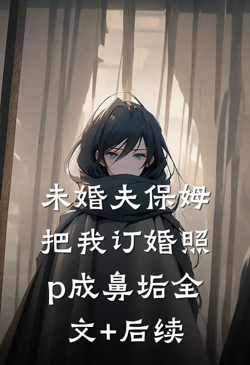 未婚夫保姆把我订婚照p成鼻垢全文+后续