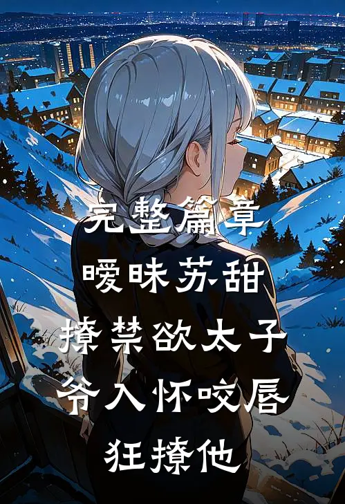 完整篇章暧昧苏甜:撩禁欲太子爷入怀 (咬唇,狂撩他 )