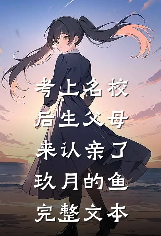 考上名校后生父母来认亲了玖月的鱼完整文本
