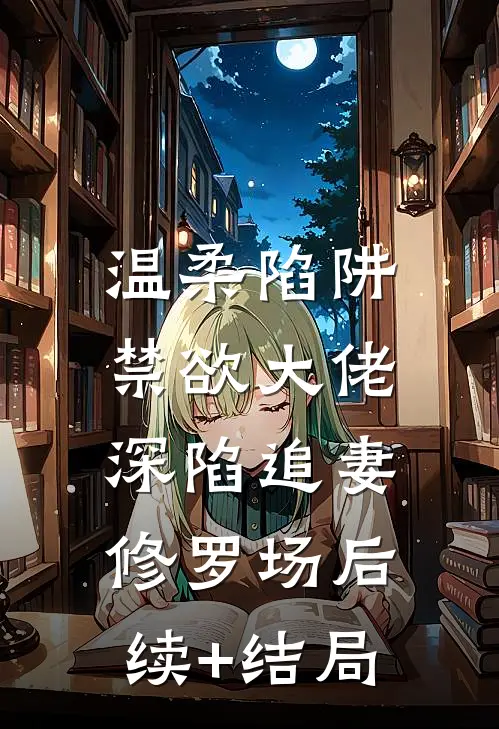 温柔陷阱：禁欲大佬深陷追妻修罗场后续+结局