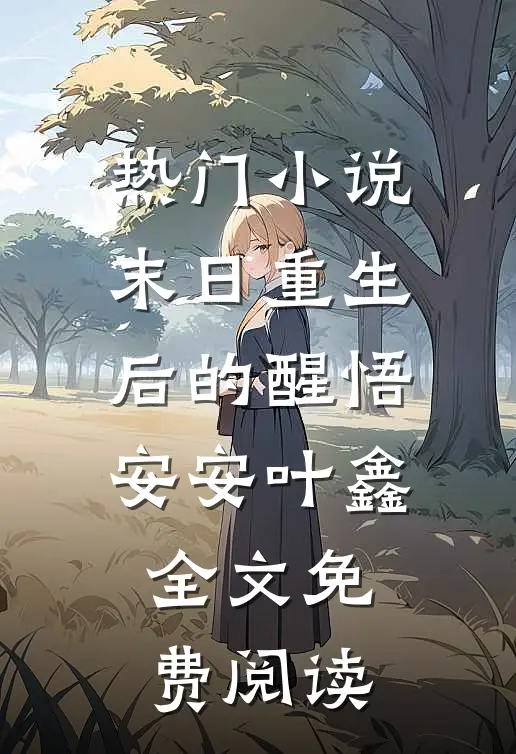 热门小说末日重生后的醒悟安安叶鑫全文免费阅读