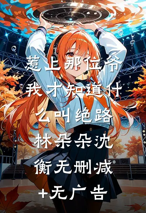 惹上那位爷，我才知道什么叫绝路林朵朵沈衡无删减+无广告