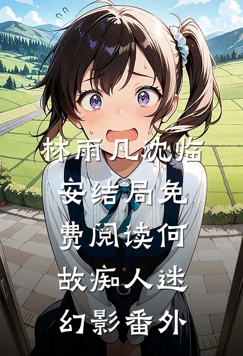 林雨凡沈临安结局免费阅读何故痴人迷幻影番外