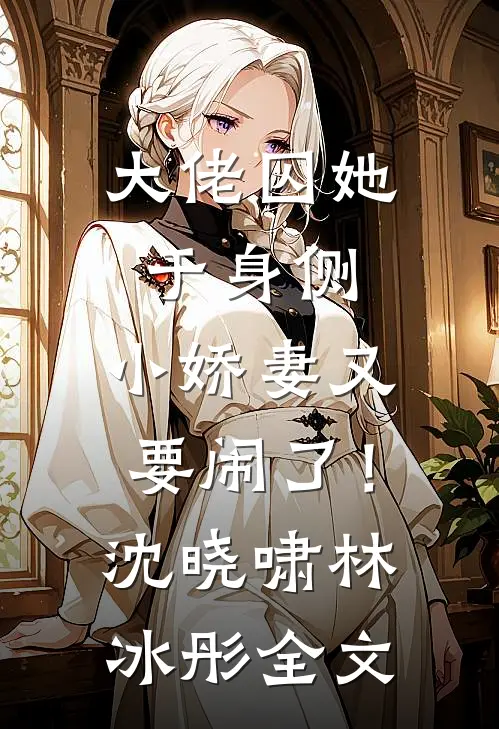 大佬囚她于身侧，小娇妻又要闹了！沈晓啸林冰彤全文