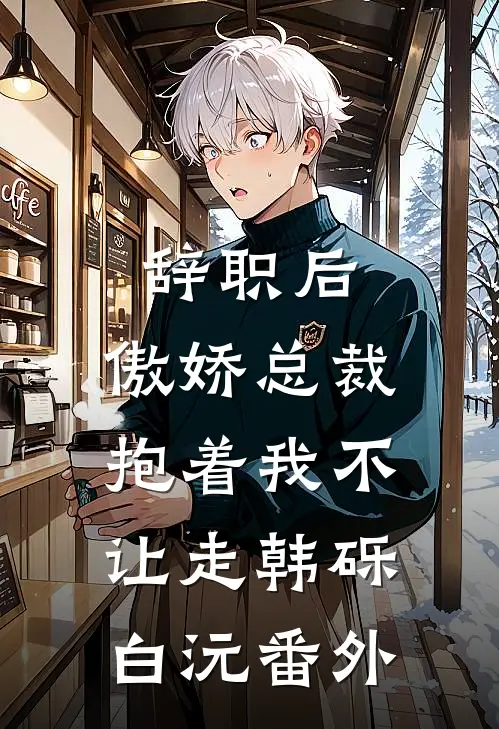 辞职后，傲娇总裁抱着我不让走韩砾白沅番外