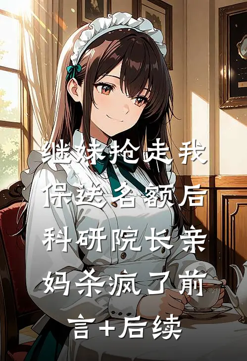 继妹抢走我保送名额后，科研院长亲妈杀疯了前言+后续