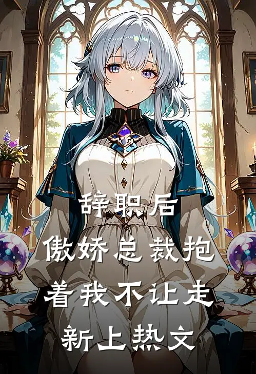 辞职后，傲娇总裁抱着我不让走新上热文
