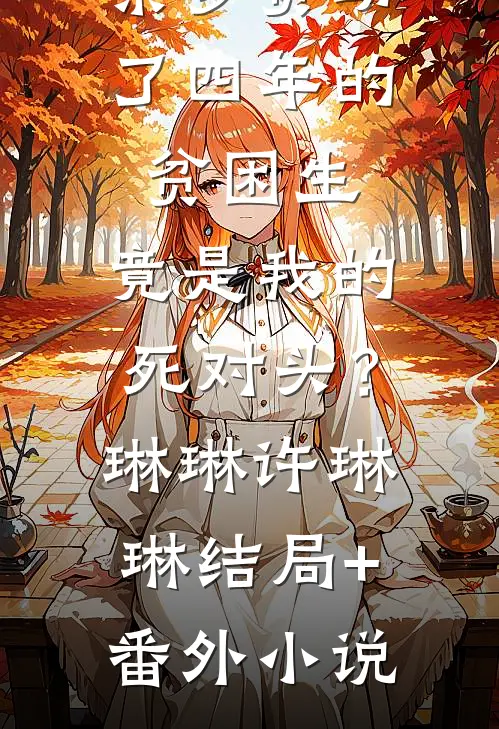 亲爹资助了四年的贫困生，竟是我的死对头？琳琳许琳琳结局+番外小说