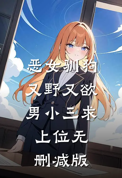 恶女驯狗，又野又欲男小三求上位无删减版