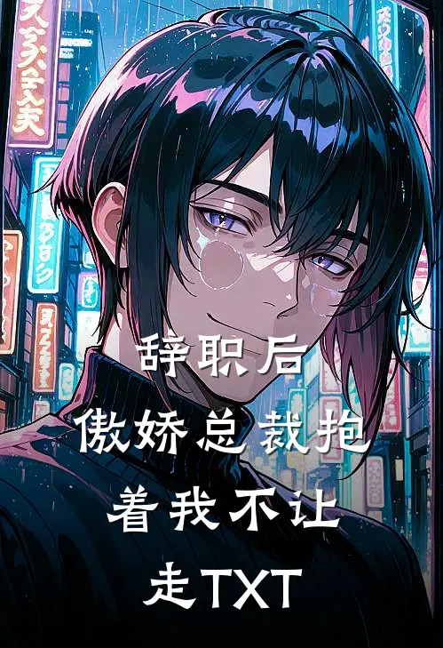 辞职后，傲娇总裁抱着我不让走TXT