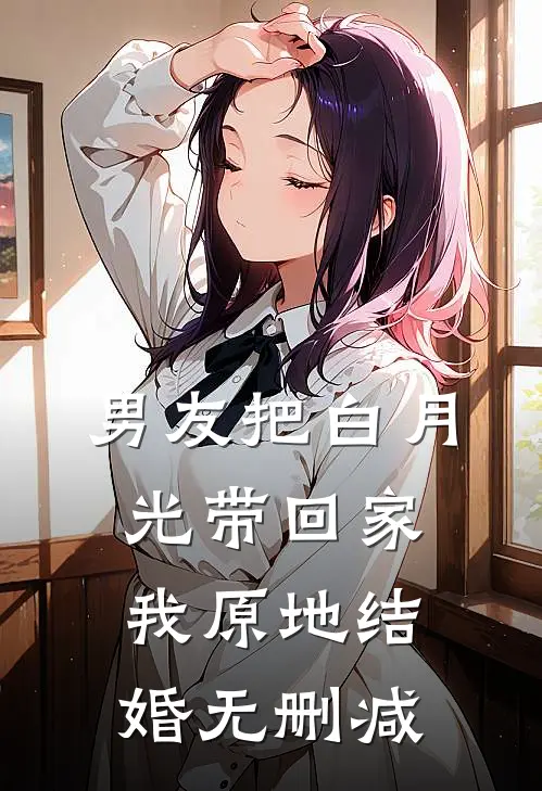 男友把白月光带回家，我原地结婚无删减
