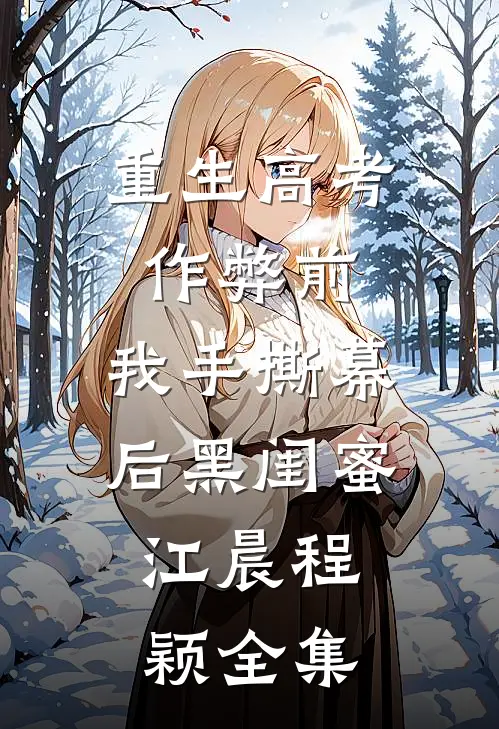 重生高考作弊前，我手撕幕后黑闺蜜。江晨程颖全集
