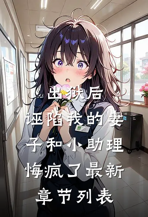 出狱后，诬陷我的妻子和小助理悔疯了最新章节列表