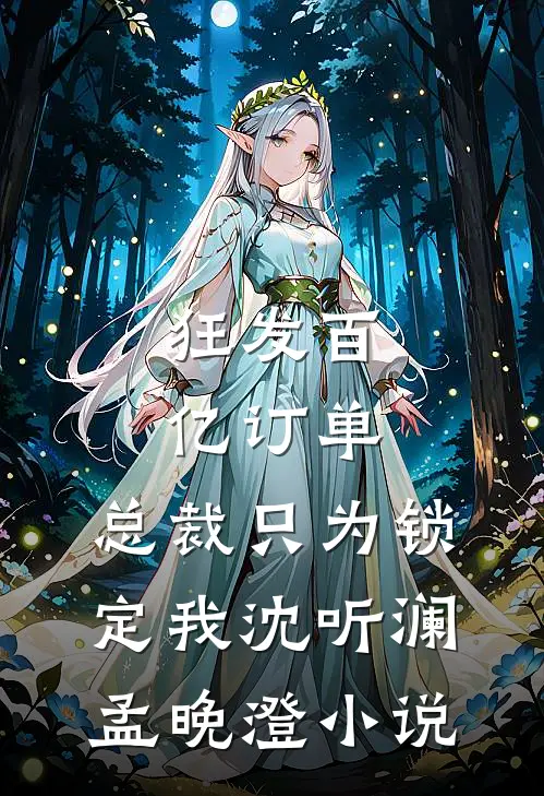 狂发百亿订单，总裁只为锁定我沈听澜孟晚澄小说