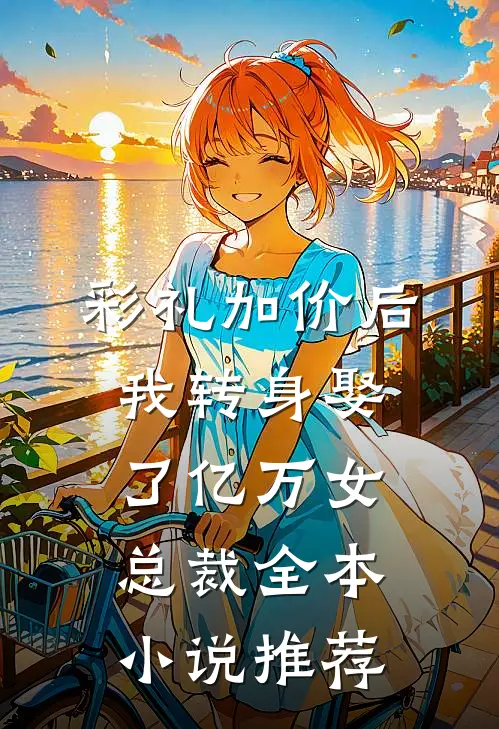 彩礼加价后，我转身娶了亿万女总裁全本小说推荐