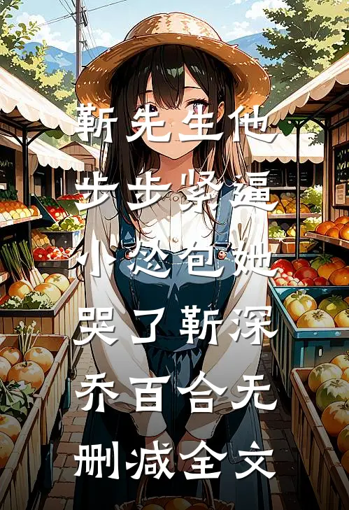 靳先生他步步紧逼，小怂包她哭了靳深乔百合无删减全文