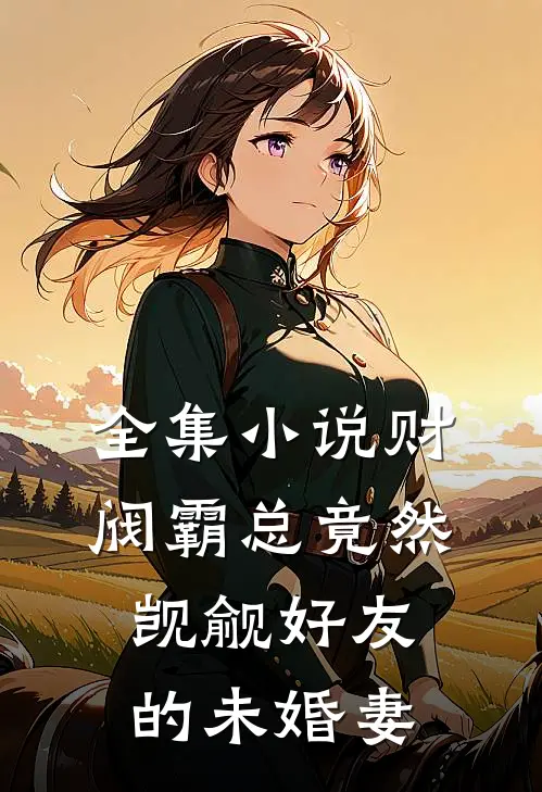 全集小说财阀霸总竟然觊觎好友的未婚妻