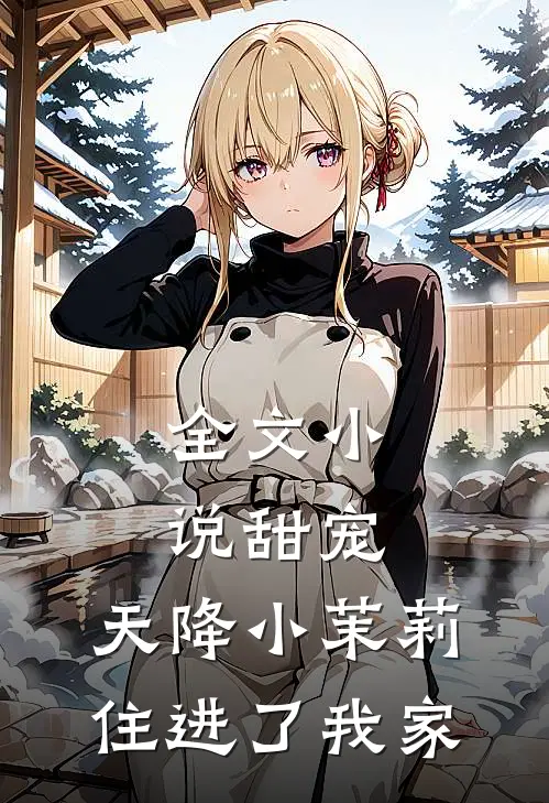 全文小说甜宠：天降小茉莉住进了我家