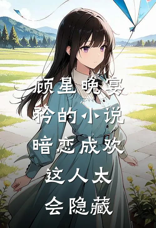 顾星晚宴矜的小说暗恋成欢，这人太会隐藏