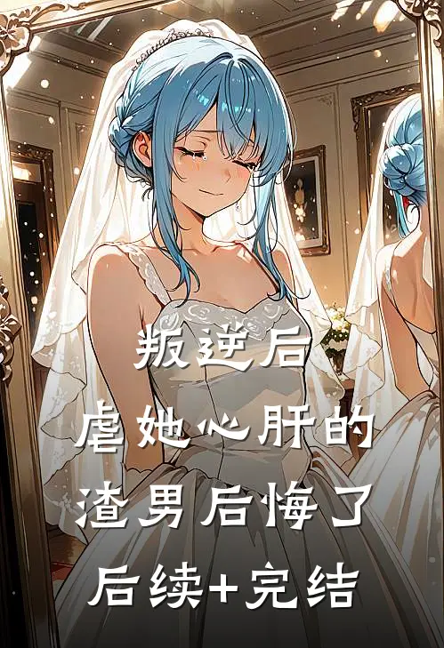 叛逆后，虐她心肝的渣男后悔了后续+完结
