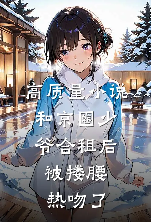 高质量小说和京圈少爷合租后，被搂腰热吻了