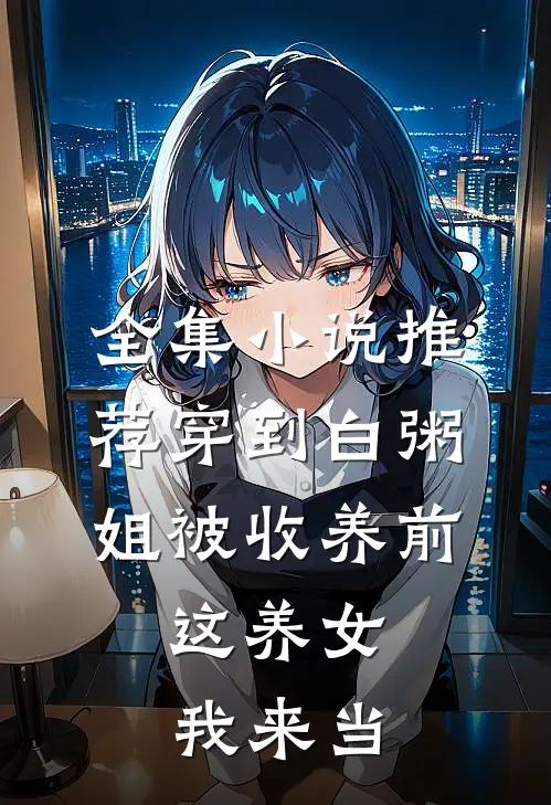 全集小说推荐穿到白粥姐被收养前，这养女我来当