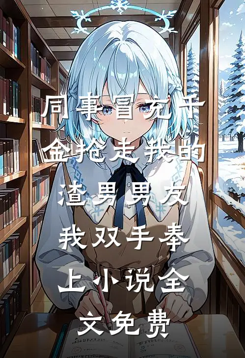 同事冒充千金抢走我的渣男男友，我双手奉上小说全文免费