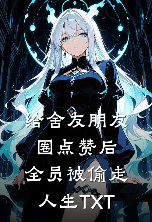 给舍友朋友圈点赞后，全员被偷走人生TXT