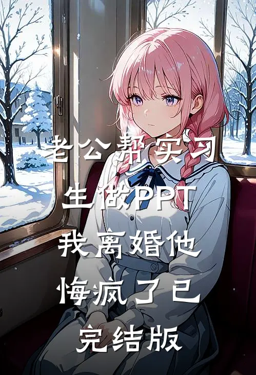 老公帮实习生做PPT，我离婚他悔疯了已完结版