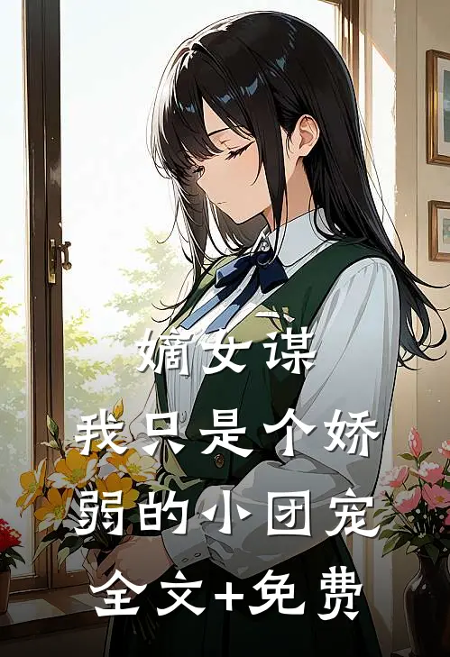 嫡女谋：我只是个娇弱的小团宠全文+免费