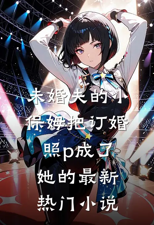 未婚夫的小保姆把订婚照p成了她的最新热门小说