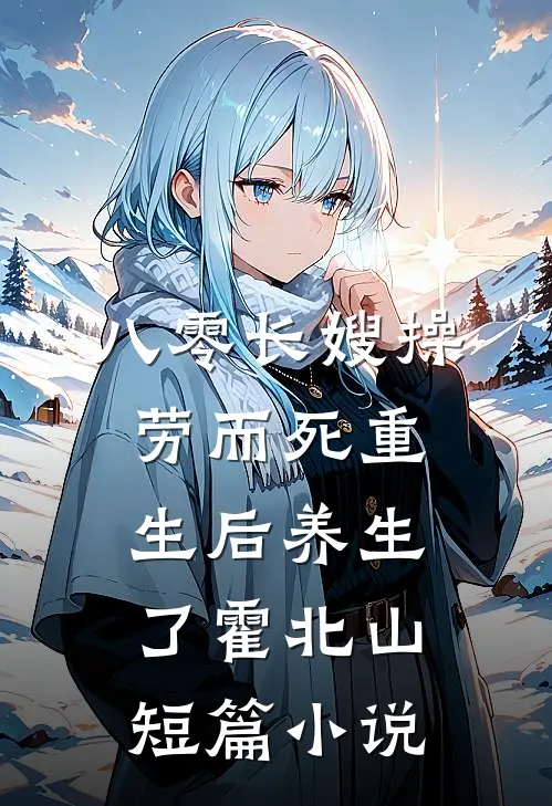 八零长嫂操劳而死重生后养生了霍北山短篇小说