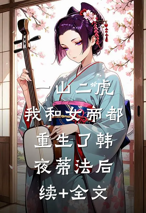 一山二虎：我和女帝都重生了韩夜蒂法后续+全文