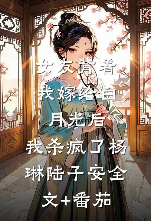 女友背着我嫁给白月光后，我杀疯了杨琳陆子安全文+番茄
