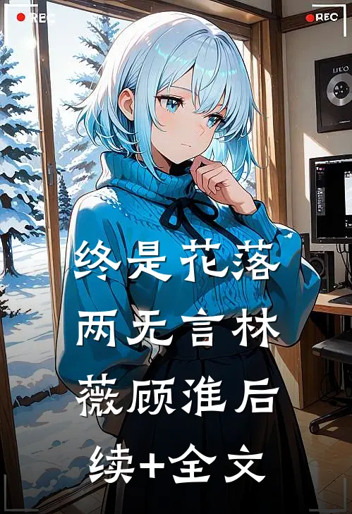 终是花落两无言林薇顾淮后续+全文