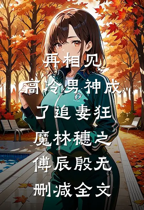 再相见，高冷男神成了追妻狂魔林穗之傅辰殷无删减全文