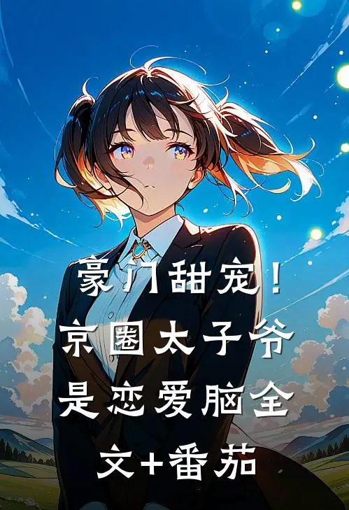 豪门甜宠！京圈太子爷是恋爱脑全文+番茄