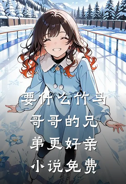 要什么竹马，哥哥的兄弟更好亲小说免费