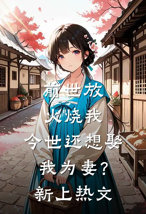 前世放火烧我，今世还想娶我为妻？新上热文