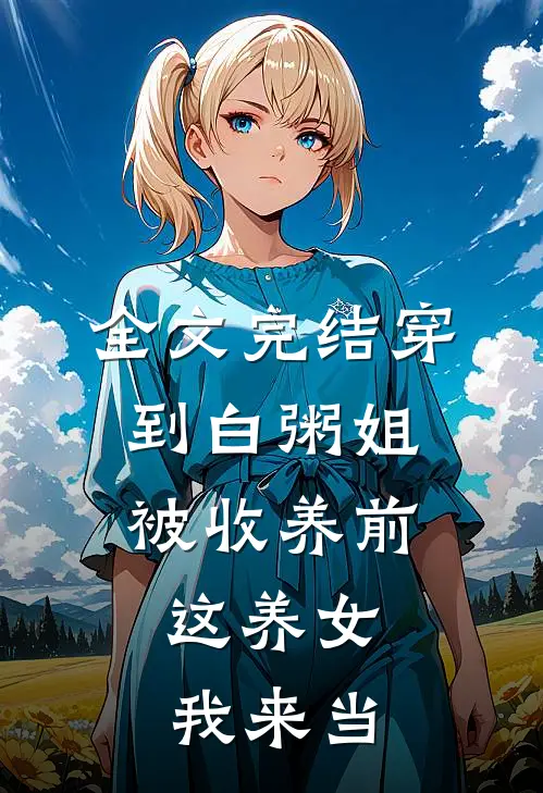 全文完结穿到白粥姐被收养前，这养女我来当