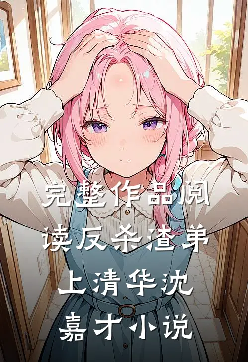 完整作品阅读反杀渣弟上清华沈嘉才小说