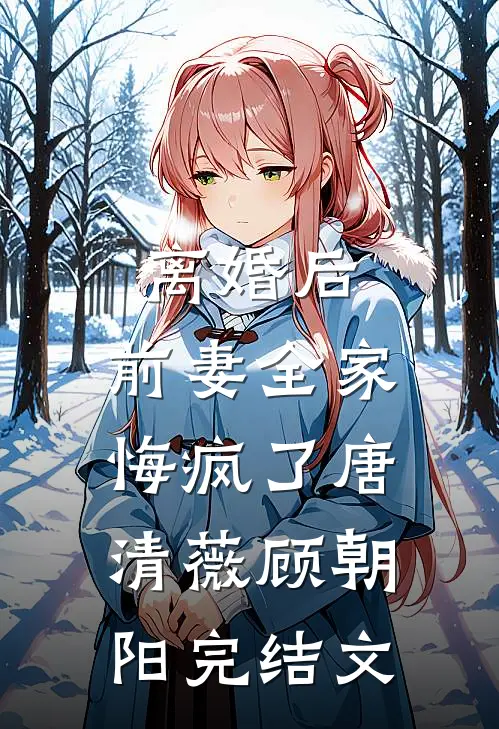 离婚后，前妻全家悔疯了唐清薇顾朝阳完结文