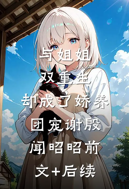 与姐姐双重生，却成了娇养团宠谢殷闻昭昭前文+后续